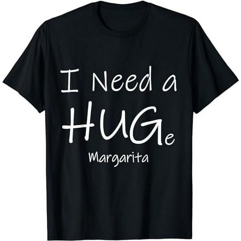 I Need a HUGe Margarita HUG funny drinking T Shirt