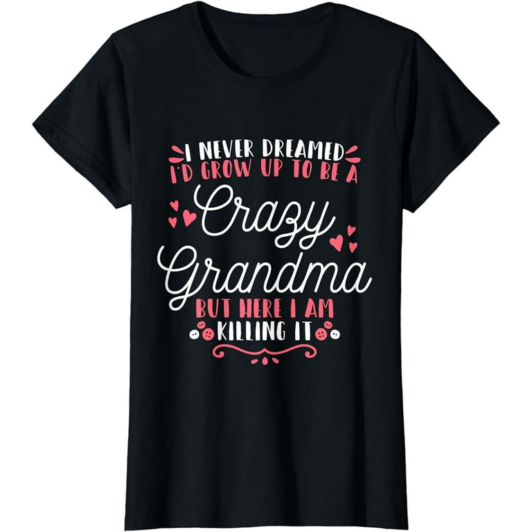 I Never Dreamed I'd Grow Up To Be A Crazy Grandma T Shirt I Never Dreamed I'd Grow Up To Be A Crazy Grandma T Shirt