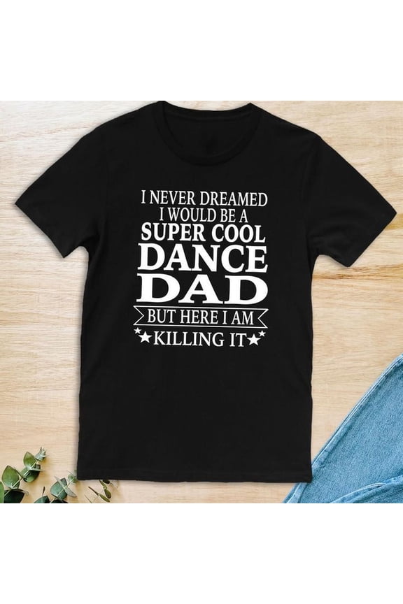 I Never Dreamed I Would Be A Super Cool Dance Dad but Here I Am Killing It Unisex T-shirt Dance Dad Shirt Father's Day Gift - Etsy