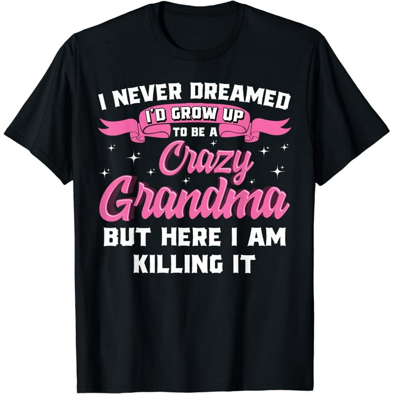 I Never Dreamed I'd Grow Up To Be A Crazy Granny Tshirt Gift I Never Dreamed I'd Grow Up To Be A Crazy Granny Tshirt Gift
