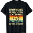 thumbnail image 1 of I Never Dreamed I'd Grow Up To Be A Sexy Soccer Dad T-Shirt mens t shirt，black，women，funny，misfits，men，journey，t-shirt, 1 of 4