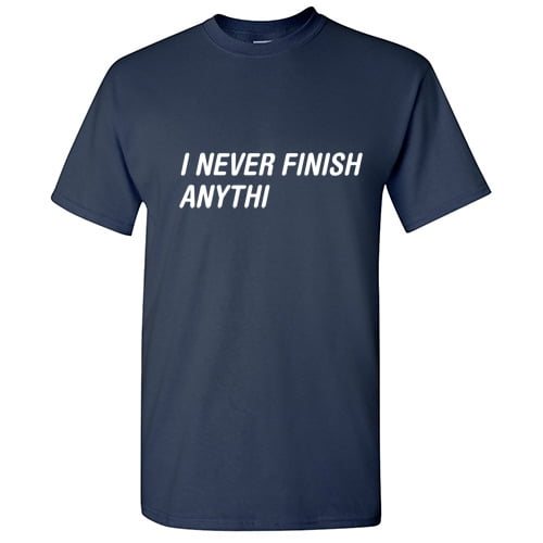 I Never Finish Anything Sarcastic Novelty Humorious Sarcasm Laugh Graphic Tee Joke Saying Gift For Meme Lovers Christmas Holidays Funny T Shirt