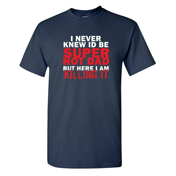 I Never Knew Id Be Super Hot Dad But Here I Am Killing It Sarcastic Humor Graphic Novelty Funny T Shirt