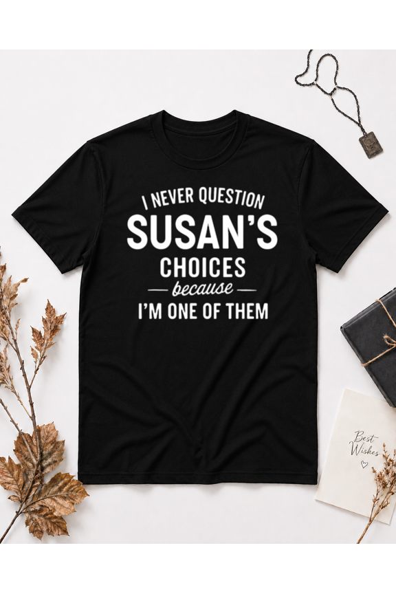I Never Question Susan's Choices Because I'm One of Them Unisex T-Shirt NG2413, S-5XL