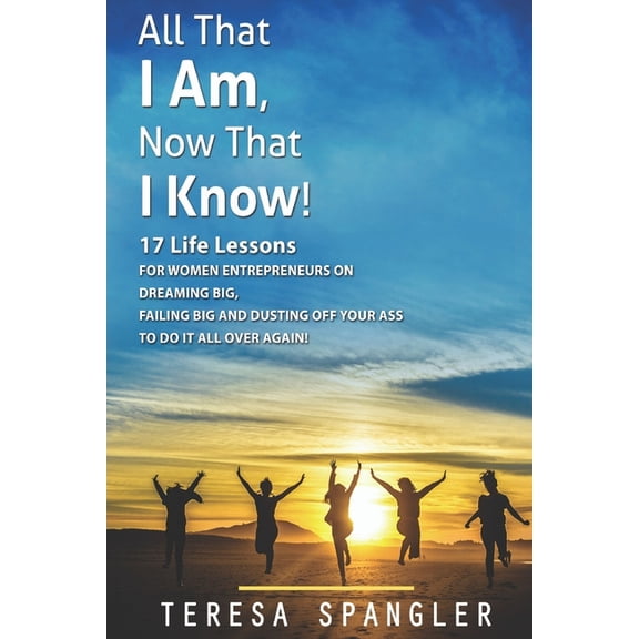 All That I Am: Now That I Know: 17 Life Lessons for Women Entrepreneurs on Dreaming Big, Failing Big, and dusting yourself off to DO IT all over again! (Paperback)