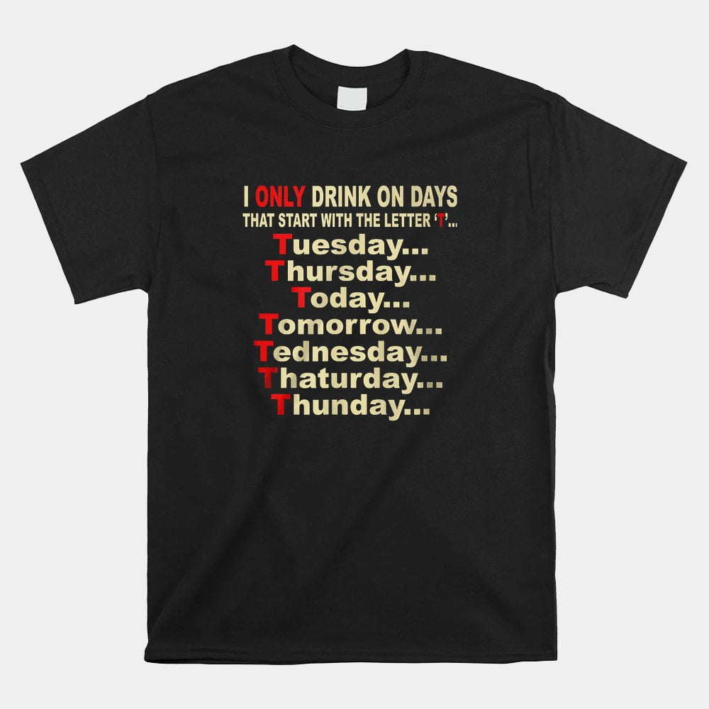 I Only Drinks On Days That Start With The Letter Shirt