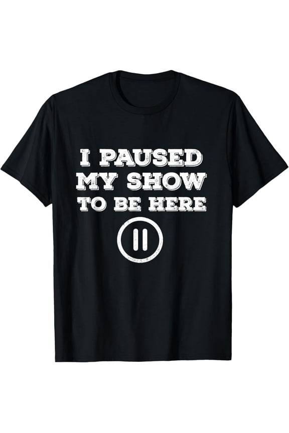 I Paused My Show To Be Here Funny TV Watching T-Shirt T-Shirt men and women can wear, black, white, gifts