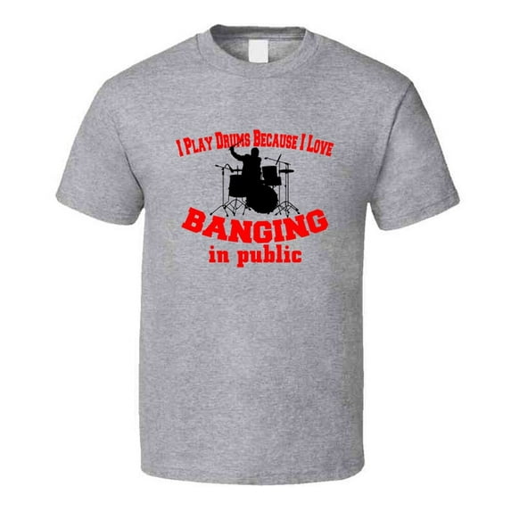 I Play Drums Because I Like Banging In Public Funny T-Shirt Novelty Rock Music T