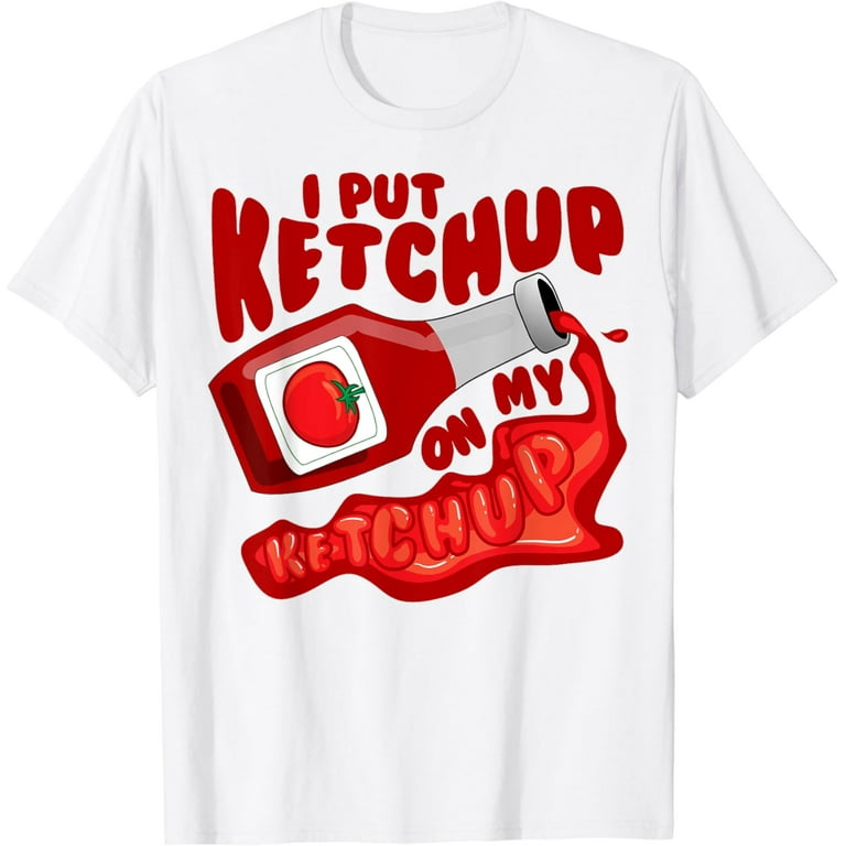 I Put Ketchup On My Ketchup Shirt | Cool Ketchup Lovers Gift I Put Ketchup On My Ketchup Shirt | Cool Ketchup Lovers Gift