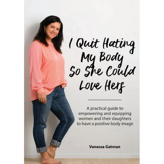 I Quit Hating My Body So She Could Love Hers: A practical guide to empowering and equipping women and their daughters to, (Paperback)