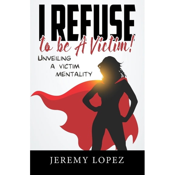 I Refuse to Be a Victim: Unveiling a Victim Mentality (Paperback)