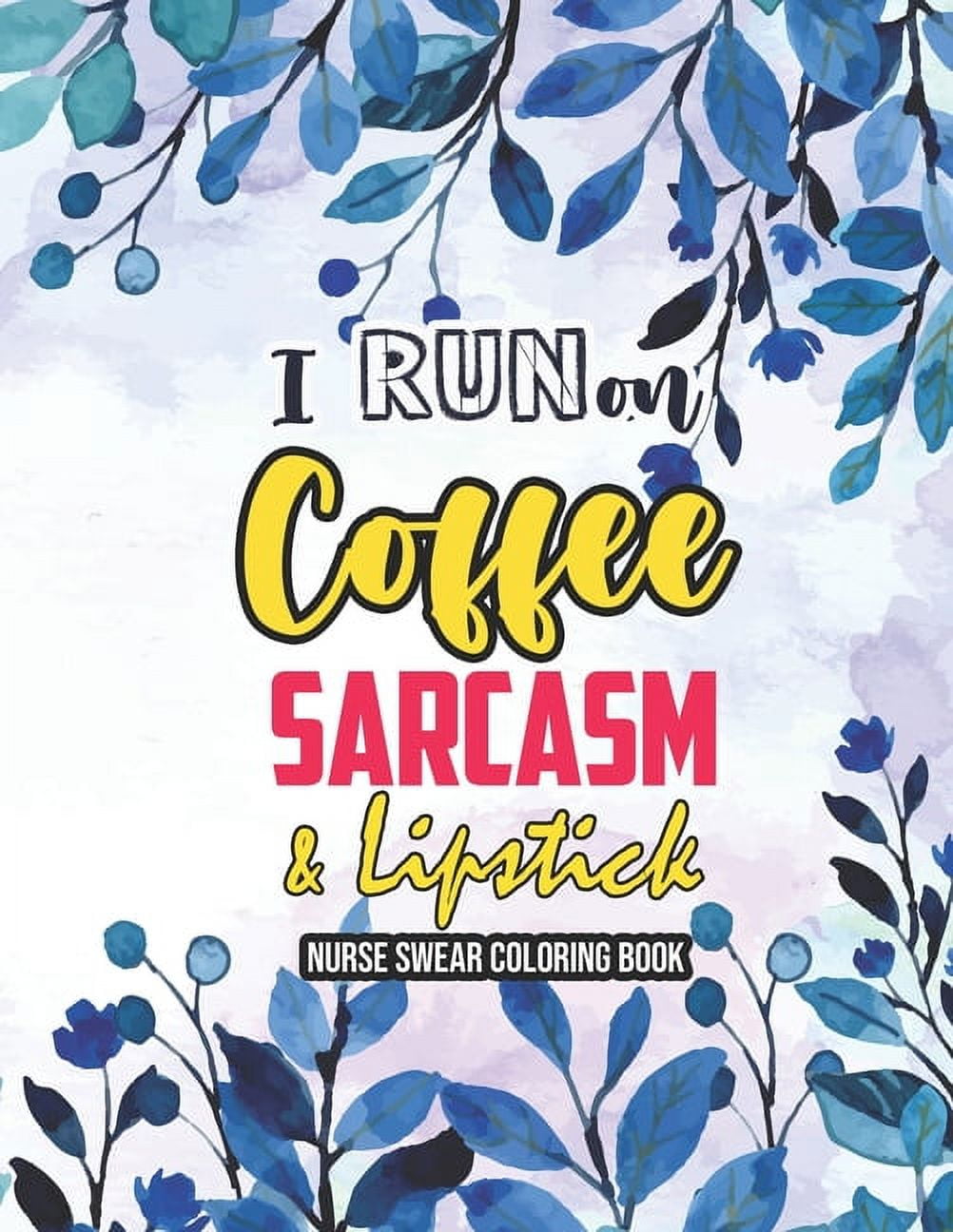 I Run on Coffee, Sarcasm & Lipstick - Nurse Swear Coloring Book: Swear Word Coloring Book for Adults, Snarky & Unique Adult Coloring Book for Registered Nurses, Nurse Practitioners and Nursing Student