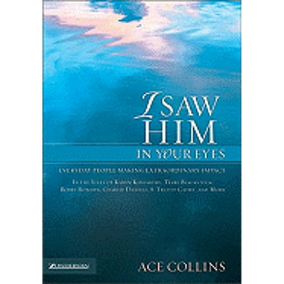 I Saw Him in Your Eyes : Everyday People Making Extraordinary Impact in the Lives of Karen Kingsbury, Terri Blackstock, Bobby Bowden, Charlie Daniels, S. Truett Cathy, and More