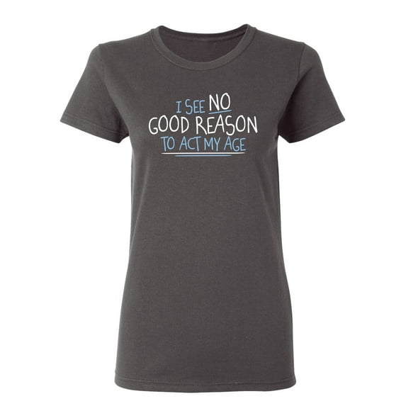 I See No Go Reason To Act My Age Sarcastic Novelty Gift Idea Adult Humor Funny Women's Casual Tees