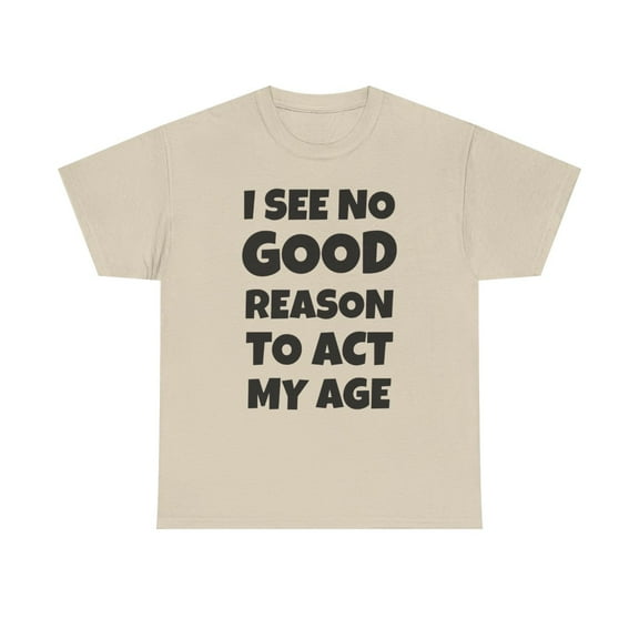 I See No Good Reason To Act My Age Funny Sarcasm Attitude T Shirt Cotton - Sand / 3XL