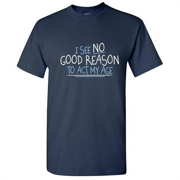 I See No Good Reason To Act My Age Sarcastic Humor Old Saying Fall Shirt Graphic Christmas Birthday Tee Retirement Gift For Mens Funny T Shirt
