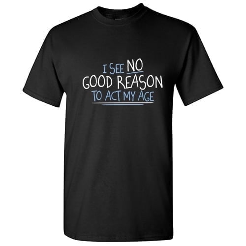 I See No Good Reason To Act My Age Sarcastic Humor Old Saying Fall Shirt Graphic Christmas Birthday Tee Retirement Gift For Mens Funny T Shirt