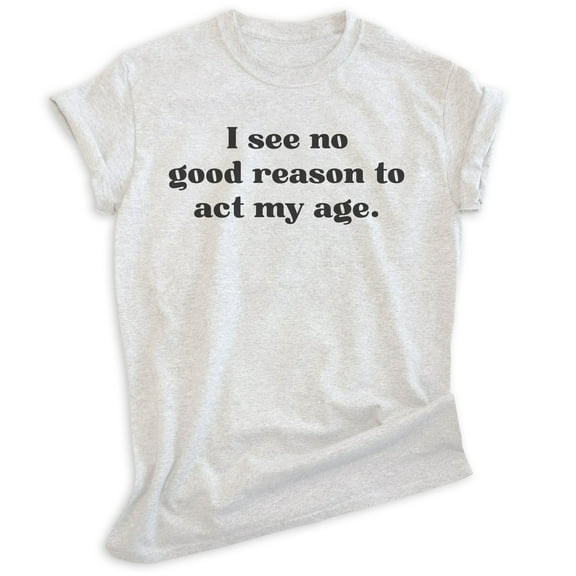 I See No Good Reason To Act My Age Shirt, Unisex Women's Men's Shirt, Older Shirt, Middle Age Shirt, Heather Ash, Medium