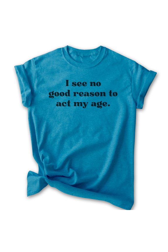 I See No Good Reason To Act My Age Shirt, Unisex Women's Men's Shirt, Older Shirt, Middle Age Shirt, Heather Blue, Small