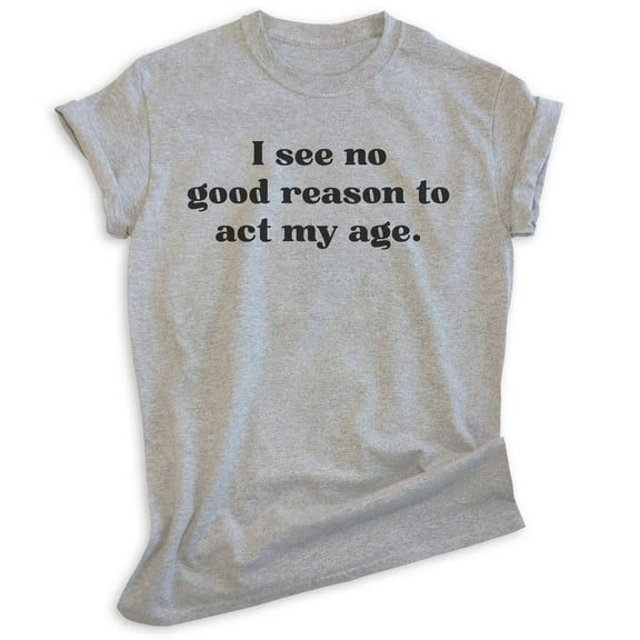 I See No Good Reason To Act My Age Shirt, Unisex Women's Men's Shirt, Older Shirt, Middle Age Shirt, Heather Gray, Large
