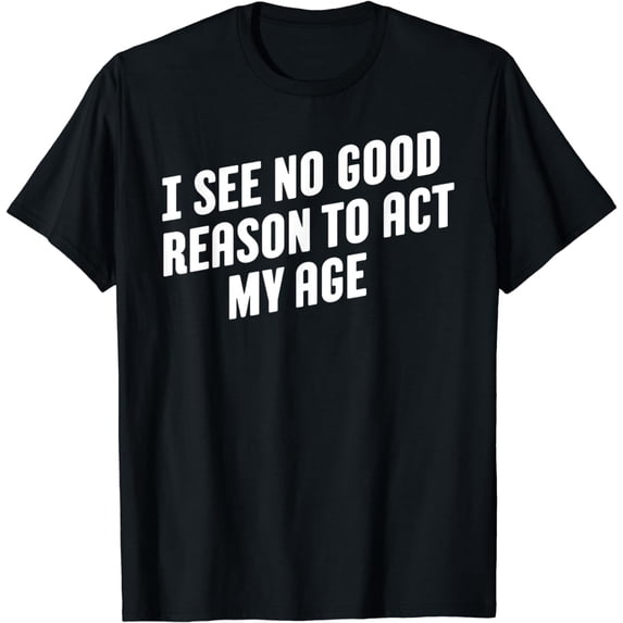 I See No Good Reason To Act My Age T-Shirt