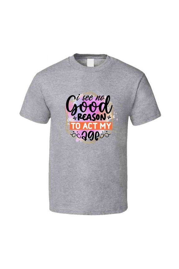 I See No Good Reason To Act My Age Tshirt Funny And Sarcastic Novelty Tee T Shirt