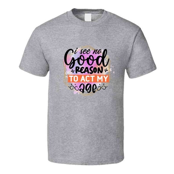 I See No Good Reason To Act My Age Tshirt Funny And Sarcastic Novelty Tee T Shirt