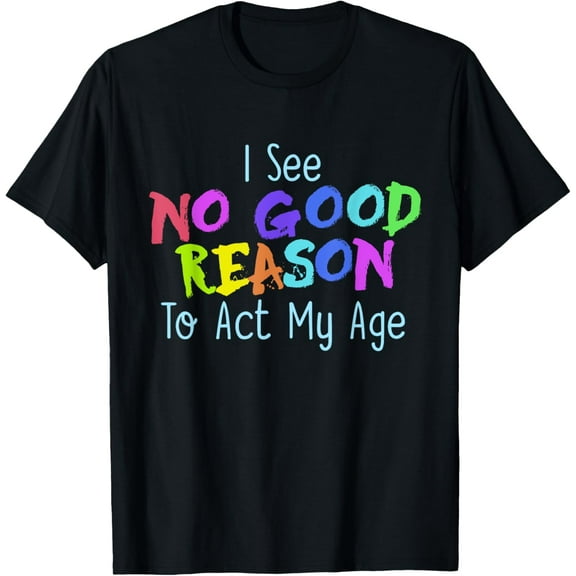 I See No Good Reason to Act My Age T-Shirt T-Shirt men and women can wear, black, white, gifts