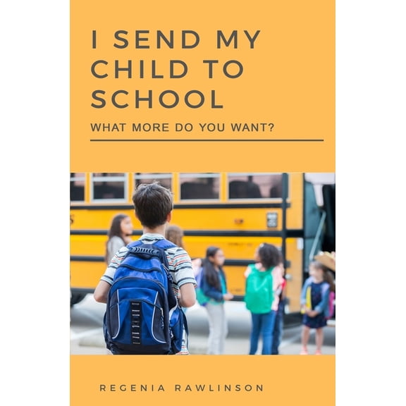 I Send My Child To School, What More Do You Want? (Paperback) by Regenia Rawlinson