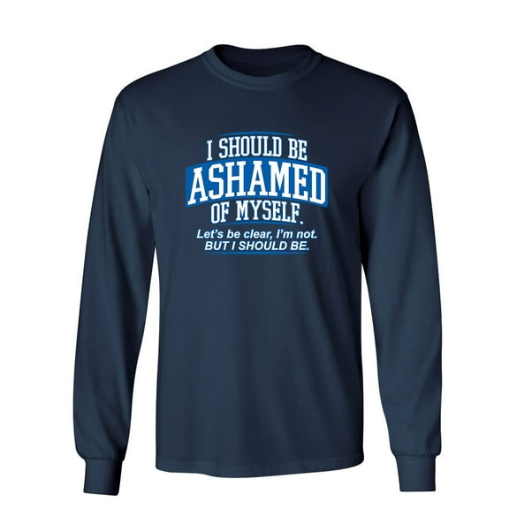 I Should Be Ashamed Of Myself. Let's Be Clear, I'm Not. But I Should Be Sarcastic Novelty Gift Idea Adult Humor Funny Men's Long Sleeve Shirts