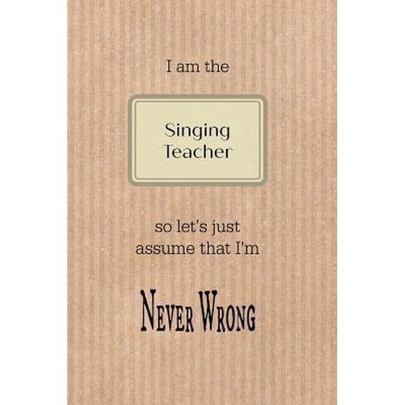 I Am the Singing Teacher So Let's Just Assume That I'm Never Wrong: Brown Paper Effect Background Teacher Slogan Homework Book, Writing Pad, Notepad, Paperback