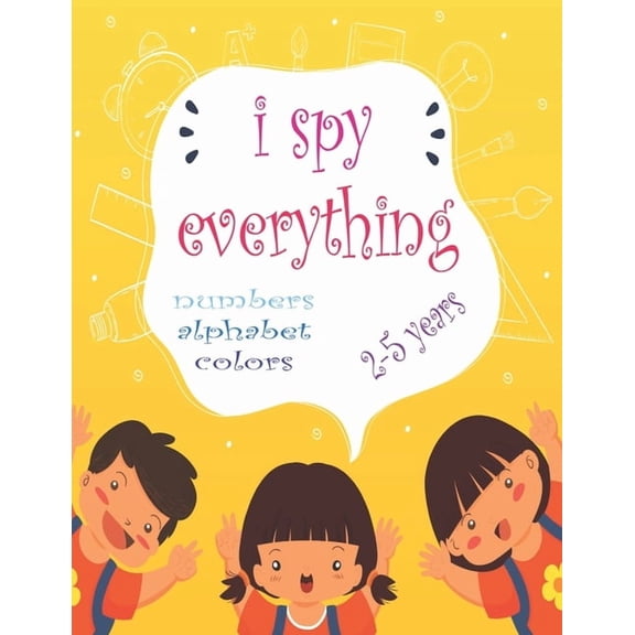 I Spy Everything: My Best book for Toddler Preschool & Kindergarten Girls & Boys, learn numbers, letters and colors for 2-5 Years Old, Cute Colorful 50 pages -glossy cover-, (Paperback)