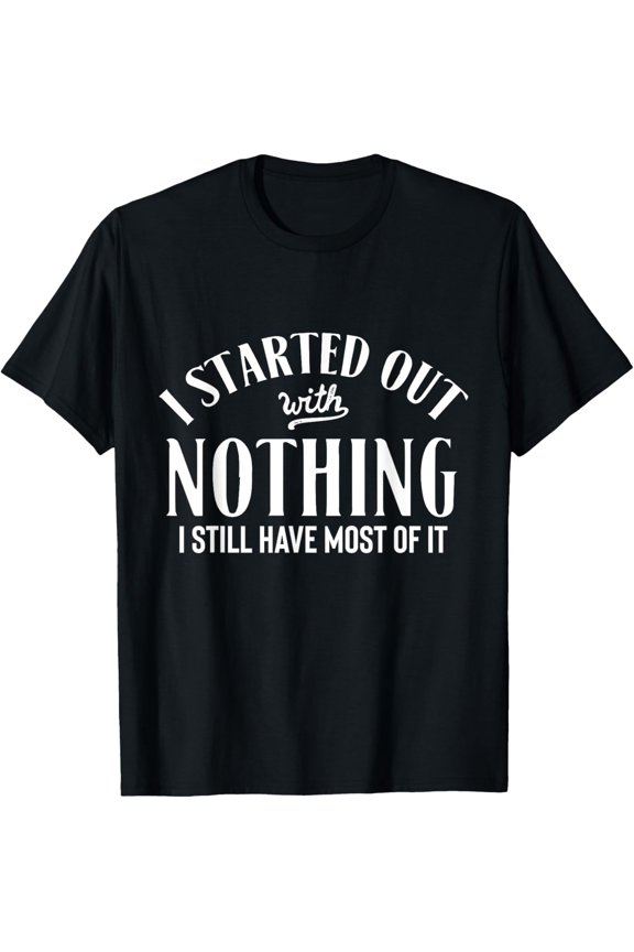 I Started Out With Nothing, I Still Have Most Of It - T-Shirt