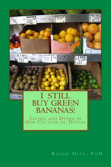I Still Buy Green Bananas: Reflections on Living and Dying in Our Culture of Denial (Paperback) by Roger W Hite Ph D