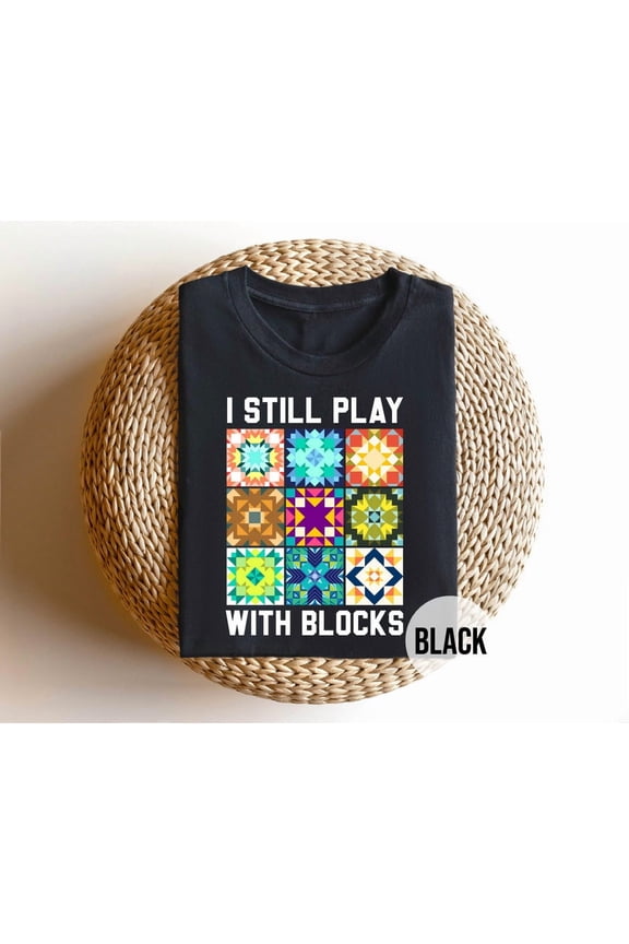 I Still Play With Blocks Shirt, Quilting T-Shirt, Quilter, Sewing Tee, Patchwork Lover Top, Quilt Maker Apparel Tshirt All Size S-5XL
