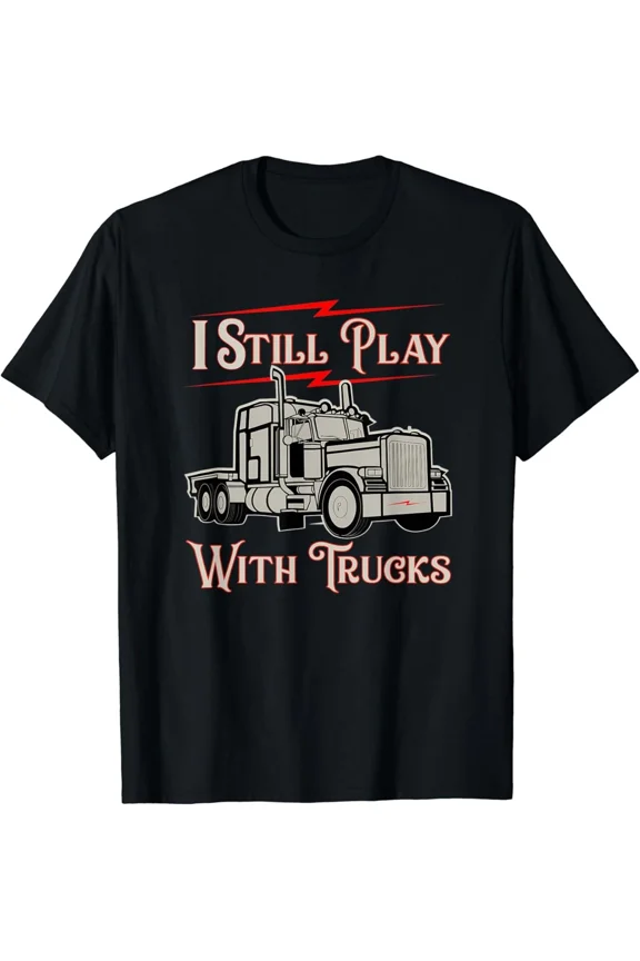 I Still Play With Trucks Funny Big Rig Semi Truck Driver Humor Unisex T-Shirt, up to size 5XL