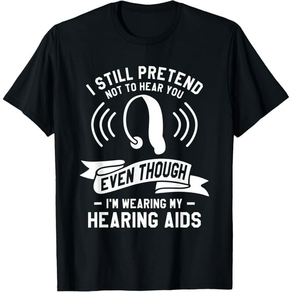 I Still Pretend Not To Hear You Deaf Awareness Hearing Aid T-Shirt