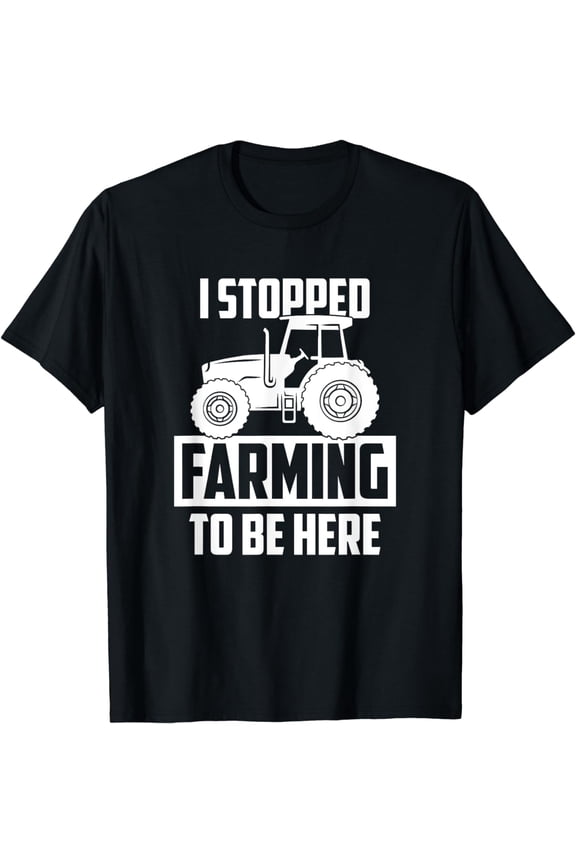 I Stopped Farming To Be Here, Funny Farmer T-Shirt