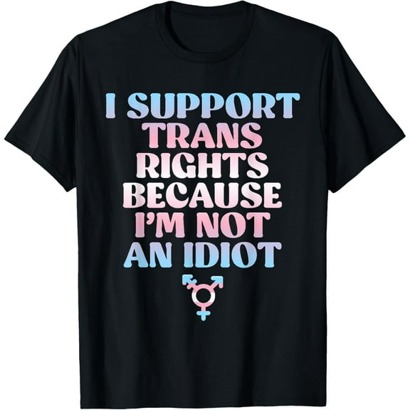 I Support Trans Rights Because I'm Not An Idiot Trans Ally T-Shirt