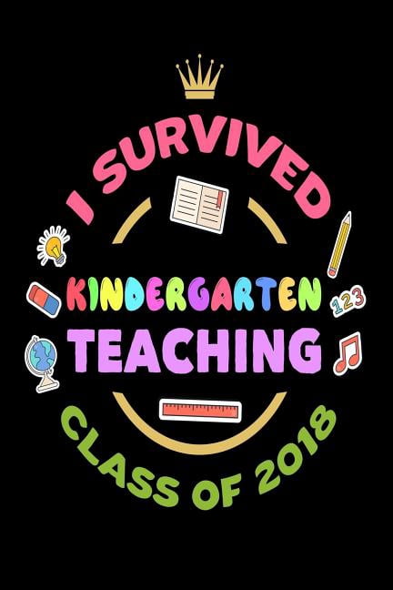 I Survived Kindergarten Teaching Class Of 2018: End Of School Year 2018 Gift Notebook For Kindergarten Teachers (Paperback)