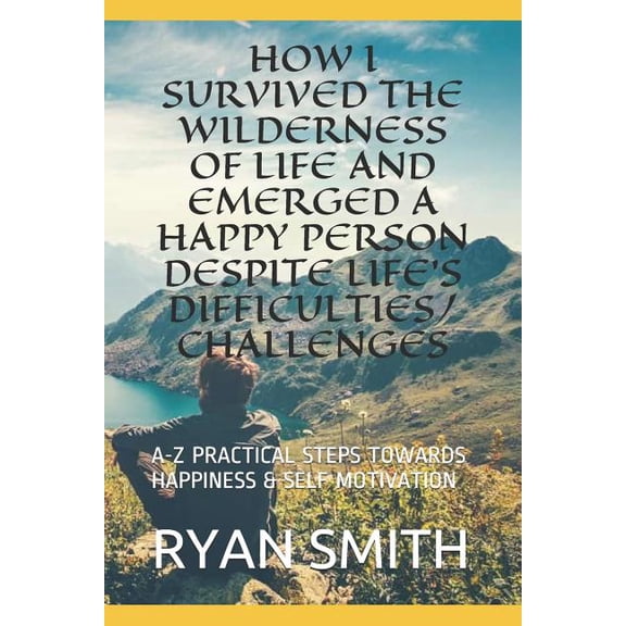 How I Survived the Wilderness of Life and Emerged a Happy Person Despite Life's Difficulties/Challenges: A-Z Practical S, (Paperback)