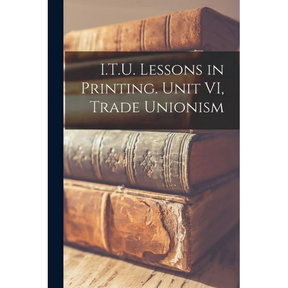 I.T.U. Lessons in Printing. Unit VI, Trade Unionism, (Paperback)