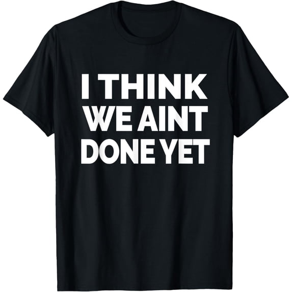 I THINK WE AINT DONE YETShirt T-Shirt