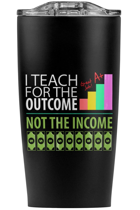 I Teach For The Outcome Not The Income Stainless Steel 20 oz Travel Tumbler, Vacuum Insulated & Double Wall with Leakproof Sliding Lid | Great for Coffee/Hot Drinks and Cold Beverages