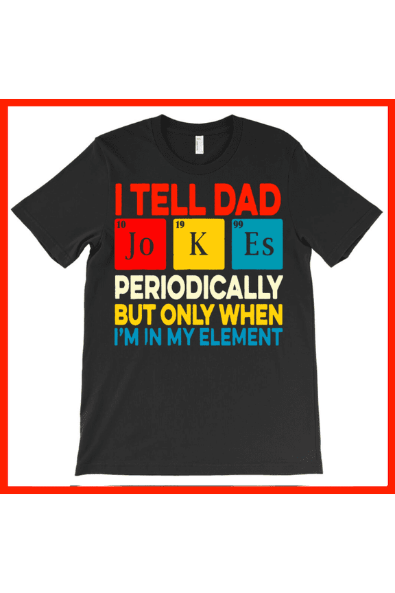 I Tell Dad Jokes Periodically But Only When I'm In My Element T-Shirt - Funny Chemistry Dad Joke Tee AH3910, Premium for Unisex - Extended Sizes Up to