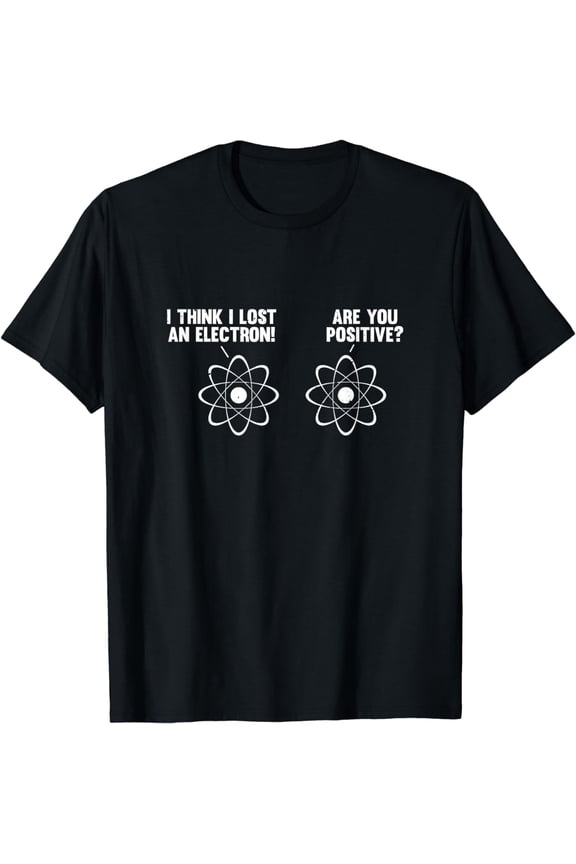 I Think I Lost An Electron Are You Positive Atoms T-Shirt