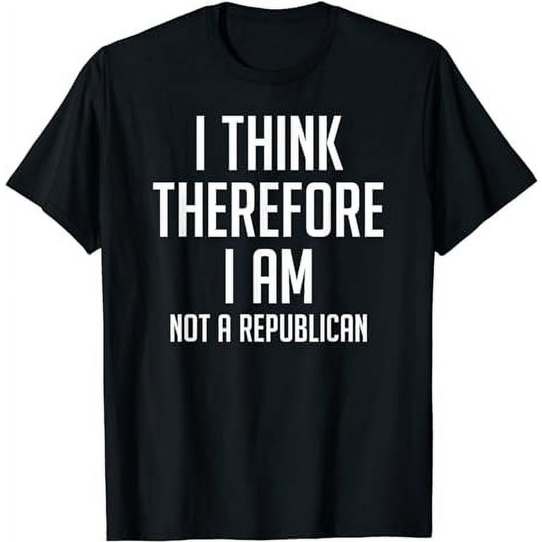 I Think Therefore I Am Not Republican Democratic T-Shirt I Think Therefore I Am Not Republican Democratic T-Shirt