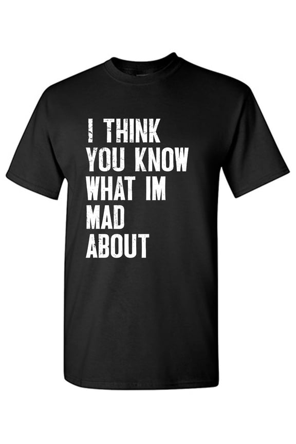 I Think You Know What I'm Mad About Sarcastic Humor Graphic Tees Gift For Mens Novelty Funny T Shirt