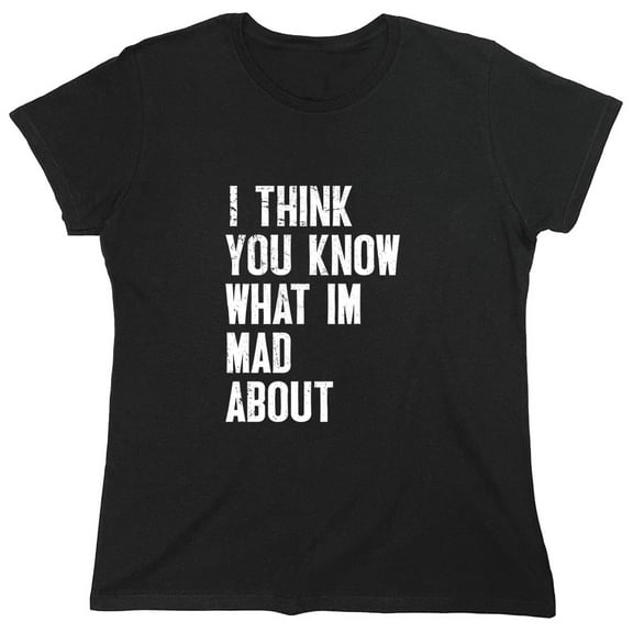 I Think You Know What I'm Mad About Sarcastic Humor Novelty Funny Women's Casual Tees