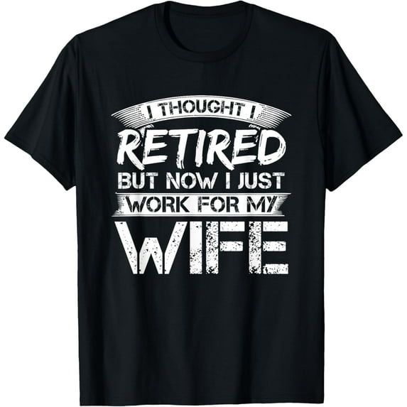 I Thought I Retired But Now I Just Work For My Wife T-Shirt